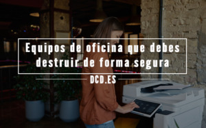 Equipos de oficina que también debes destruir de forma segura