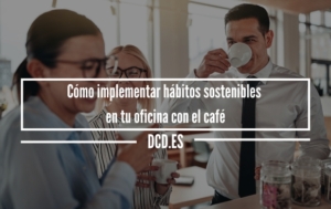Cómo implementar hábitos sostenibles en tu oficina con el café